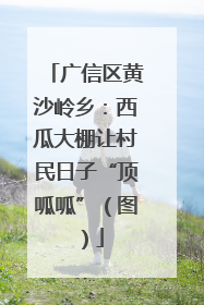广信区黄沙岭乡：西瓜大棚让村民日子“顶呱呱”（图）
