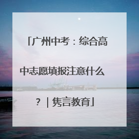广州中考：综合高中志愿填报注意什么？｜隽言教育