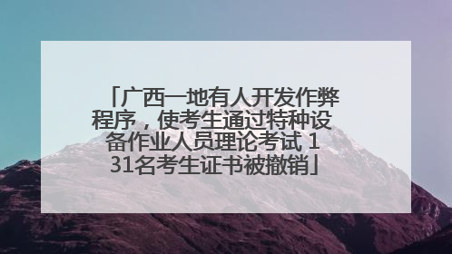 广西一地有人开发作弊程序，使考生通过特种设备作业人员理论考试 131名考生证书被撤销