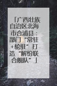 广西壮族自治区北海市合浦县：部门“常驻+轮驻”打造“解纷联合舰队”