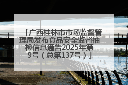 广西桂林市市场监督管理局发布食品安全监督抽检信息通告2025年第9号（总第137号）
