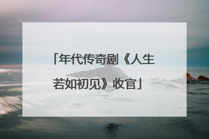 年代传奇剧《人生若如初见》收官