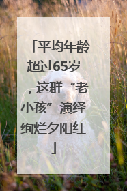 平均年龄超过65岁，这群“老小孩”演绎绚烂夕阳红
