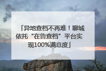 异地查档不再难！聊城依托“在鲁查档”平台实现100%满意度