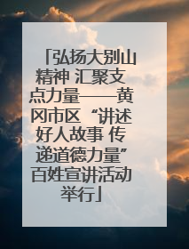 弘扬大别山精神 汇聚支点力量——黄冈市区“讲述好人故事 传递道德力量”百姓宣讲活动举行