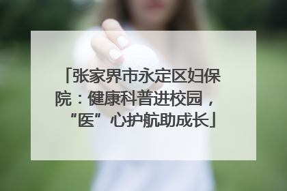 张家界市永定区妇保院：健康科普进校园，“医”心护航助成长