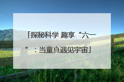 探秘科学 趣享“六一”：当童真遇见宇宙