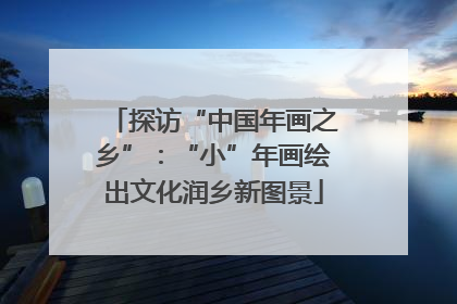 探访“中国年画之乡”：“小”年画绘出文化润乡新图景