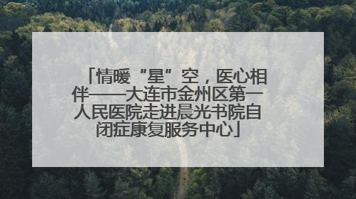 情暖“星”空，医心相伴——大连市金州区第一人民医院走进晨光书院自闭症康复服务中心