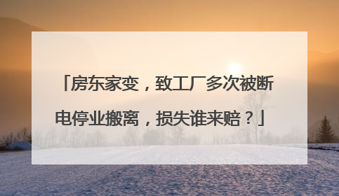 房东家变，致工厂多次被断电停业搬离，损失谁来赔？