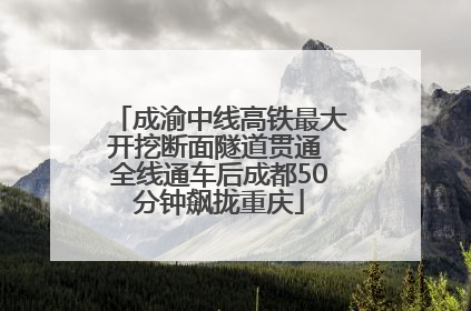 成渝中线高铁最大开挖断面隧道贯通 全线通车后成都50分钟飙拢重庆