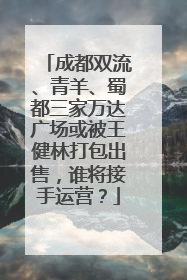 成都双流、青羊、蜀都三家万达广场或被王健林打包出售，谁将接手运营？