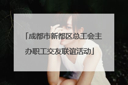 成都市新都区总工会主办职工交友联谊活动
