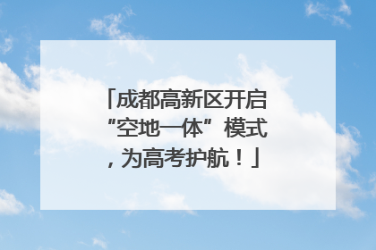 成都高新区开启“空地一体”模式，为高考护航！