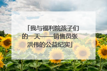 我与福利院孩子们的一天——销售员张洪伟的公益纪实