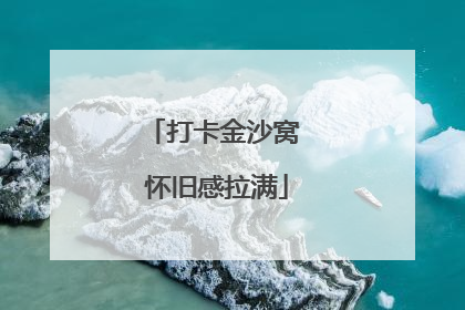 打卡金沙窝 怀旧感拉满
