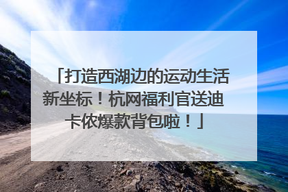 打造西湖边的运动生活新坐标！杭网福利官送迪卡侬爆款背包啦！