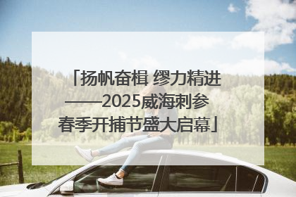 扬帆奋楫 缪力精进——2025威海刺参春季开捕节盛大启幕