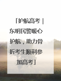 护航高考｜东明民警暖心护航，助力骨折考生顺利参加高考