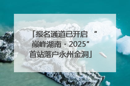报名通道已开启 “巅峰湖南・2025”首站落户永州金洞