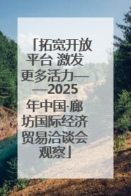 拓宽开放平台 激发更多活力——2025年中国·廊坊国际经济贸易洽谈会观察