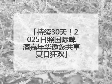 持续30天！2025日照国际啤酒嘉年华邀您共享夏日狂欢