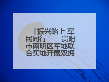 振兴路上 军民同行——贵阳市南明区军地联合实地开展双拥工作调研活动