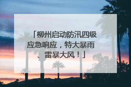 柳州启动防汛四级应急响应，特大暴雨、雷暴大风！