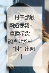 村干部触网短视频+直播带货 能否让乡村“抖”出圈