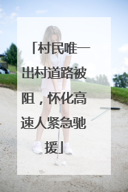 村民唯一出村道路被阻，怀化高速人紧急驰援