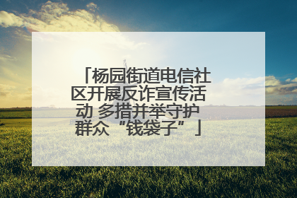 杨园街道电信社区开展反诈宣传活动 多措并举守护群众“钱袋子”