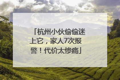 杭州小伙偷偷迷上它，家人7次报警！代价太惨痛