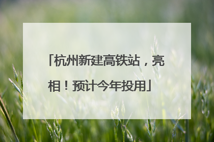 杭州新建高铁站，亮相！预计今年投用