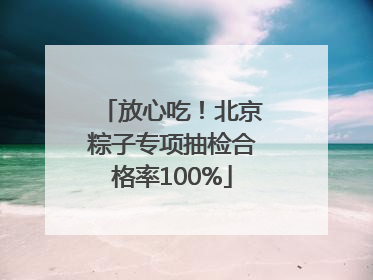 放心吃！北京粽子专项抽检合格率100%