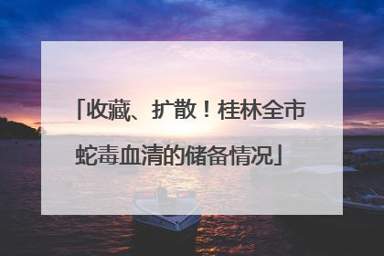 收藏、扩散！桂林全市蛇毒血清的储备情况