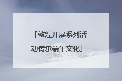 敦煌开展系列活动传承端午文化