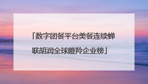 数字团餐平台美餐连续蝉联胡润全球瞪羚企业榜