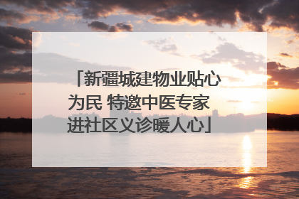 新疆城建物业贴心为民 特邀中医专家进社区义诊暖人心