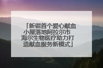 新疆首个爱心献血小屋落地阿拉尔市 海尔生物医疗助力打造献血服务新模式