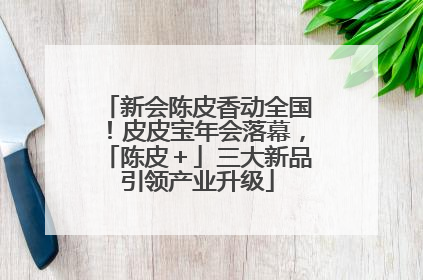 新会陈皮香动全国！皮皮宝年会落幕，「陈皮＋」三大新品引领产业升级