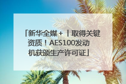新华全媒＋丨取得关键资质！AES100发动机获颁生产许可证