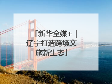 新华全媒+｜辽宁打造跨境文旅新生态