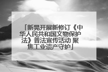 新晃开展新修订《中华人民共和国文物保护法》普法宣传活动 聚焦工业遗产守护