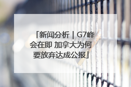 新闻分析｜G7峰会在即 加拿大为何要放弃达成公报