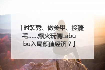 时装秀、做美甲、接睫毛……爆火玩偶Labubu入局颜值经济？