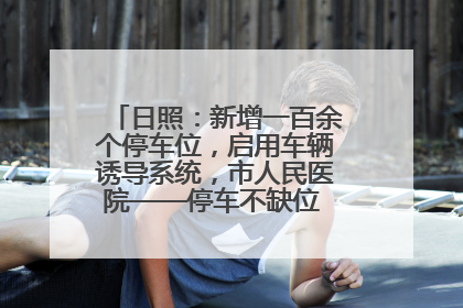 日照：新增一百余个停车位，启用车辆诱导系统，市人民医院——停车不缺位 “医”路更畅通
