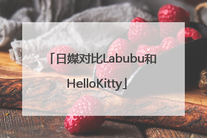 日媒对比Labubu和HelloKitty