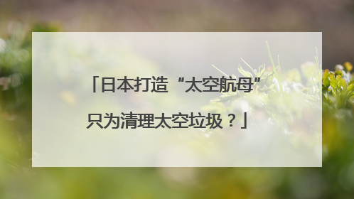 日本打造“太空航母”只为清理太空垃圾？