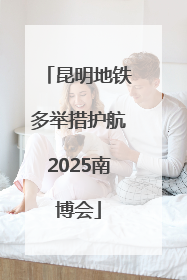 昆明地铁多举措护航2025南博会