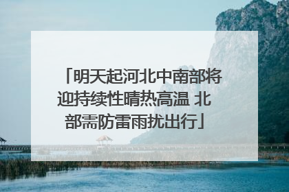 明天起河北中南部将迎持续性晴热高温 北部需防雷雨扰出行